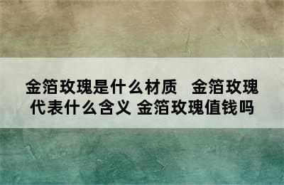 金箔玫瑰是什么材质   金箔玫瑰代表什么含义 金箔玫瑰值钱吗